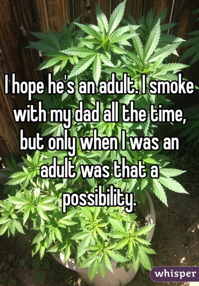 I hope he's an adult. I smoke with my dad all the time, but only when I was an adult was that a possibility. 