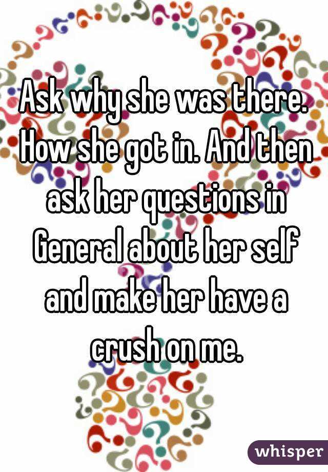 Ask why she was there. How she got in. And then ask her questions in General about her self and make her have a crush on me.