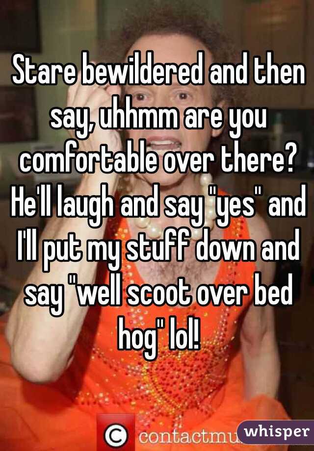 Stare bewildered and then say, uhhmm are you comfortable over there? He'll laugh and say "yes" and I'll put my stuff down and say "well scoot over bed hog" lol!