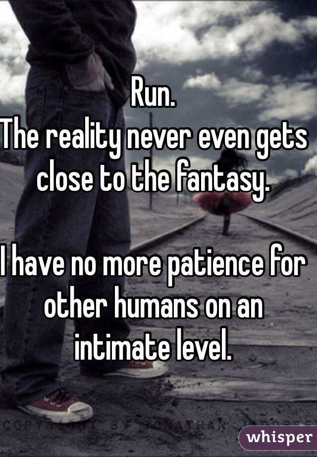 Run. 
The reality never even gets close to the fantasy. 

I have no more patience for other humans on an intimate level. 