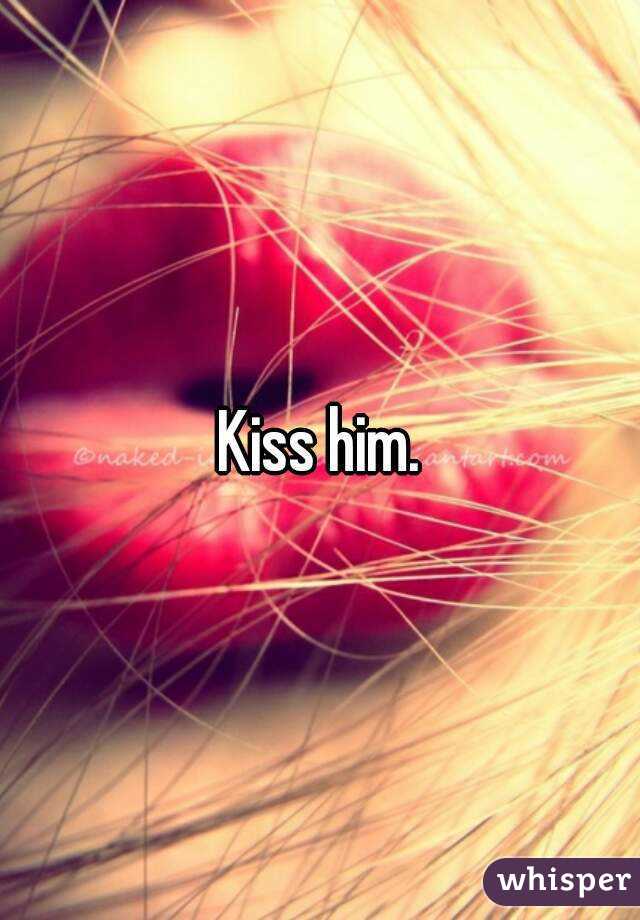 Kiss him.