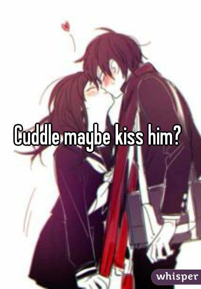 Cuddle maybe kiss him? 