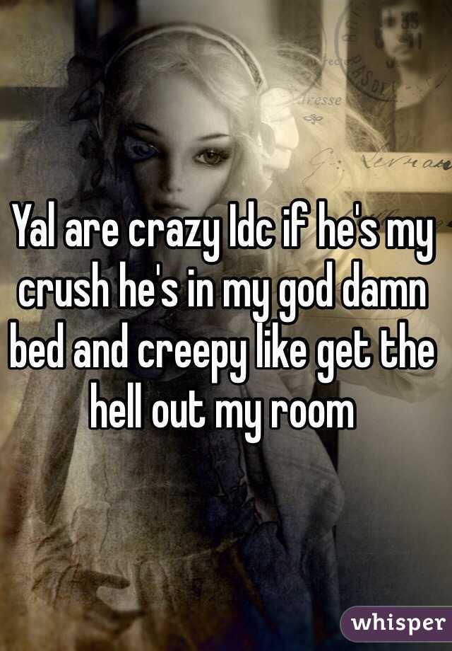 Yal are crazy Idc if he's my crush he's in my god damn bed and creepy like get the hell out my room 