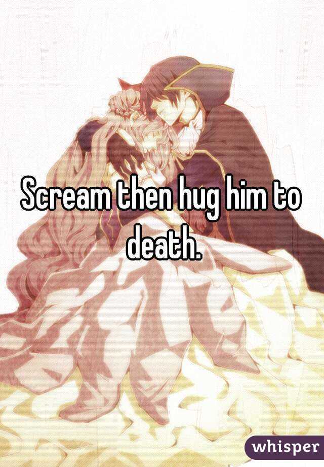 Scream then hug him to death.