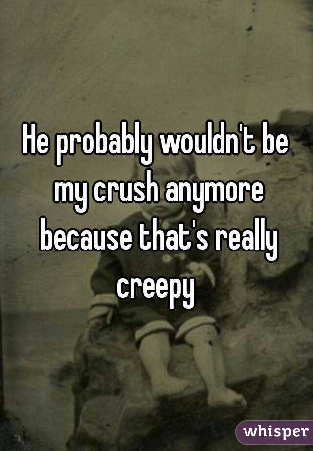 He probably wouldn't be my crush anymore because that's really creepy 