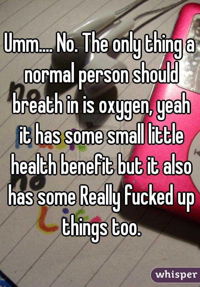 Umm.... No. The only thing a normal person should breath in is oxygen, yeah it has some small little health benefit but it also has some Really fucked up things too.