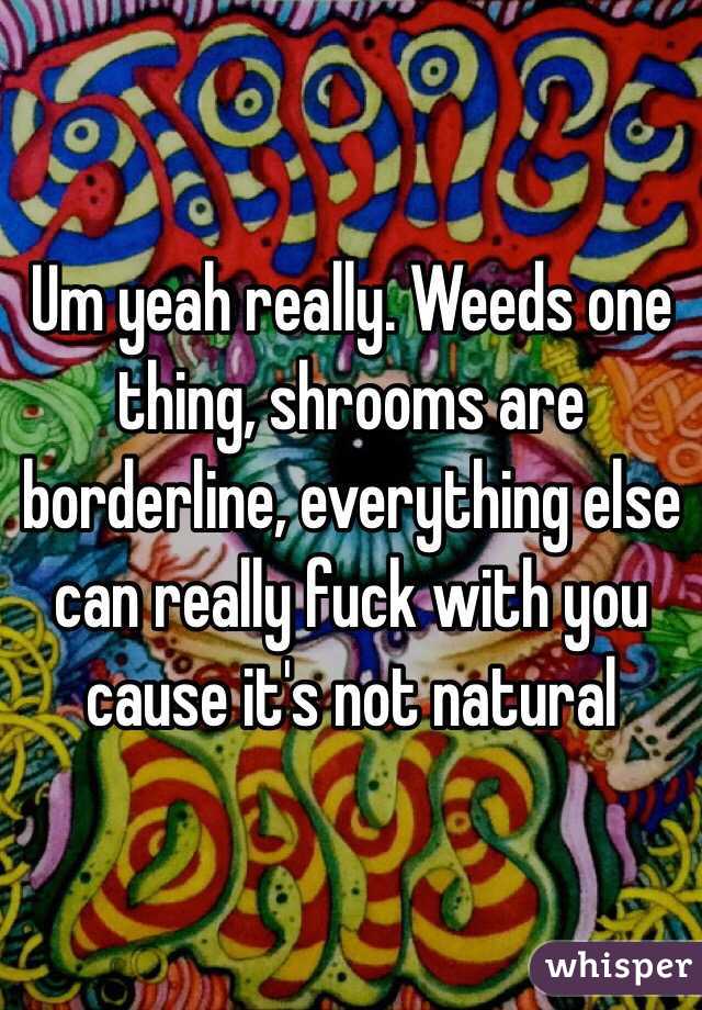 Um yeah really. Weeds one thing, shrooms are borderline, everything else can really fuck with you cause it's not natural 