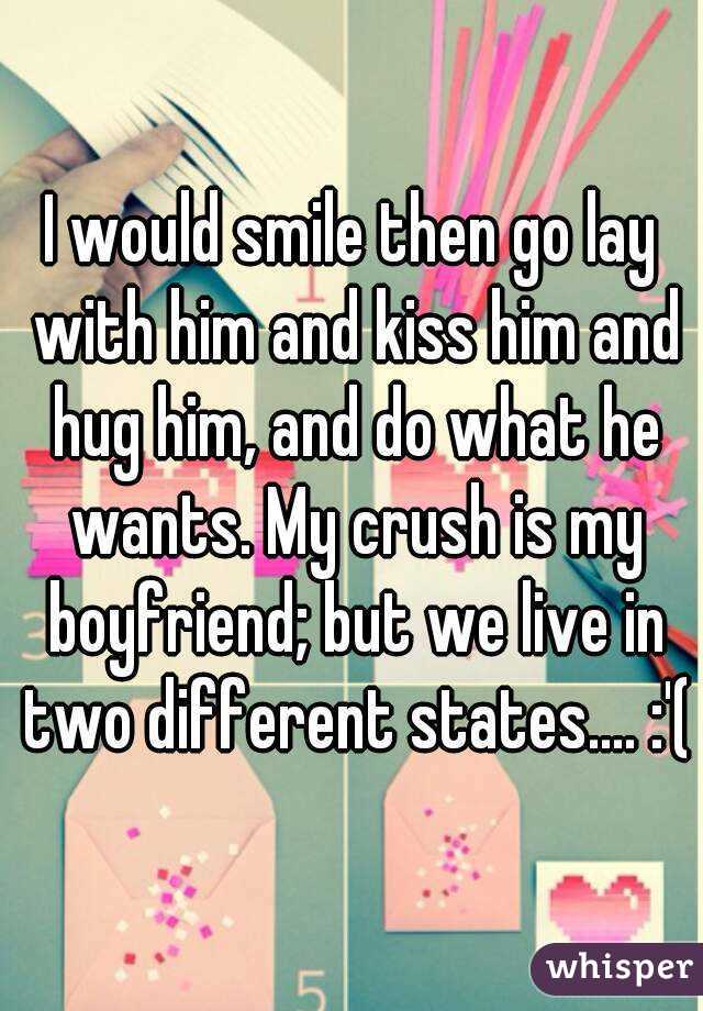 I would smile then go lay with him and kiss him and hug him, and do what he wants. My crush is my boyfriend; but we live in two different states.... :'(