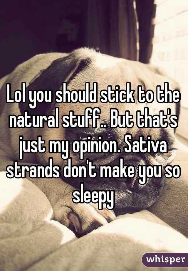 Lol you should stick to the natural stuff.. But that's just my opinion. Sativa strands don't make you so sleepy