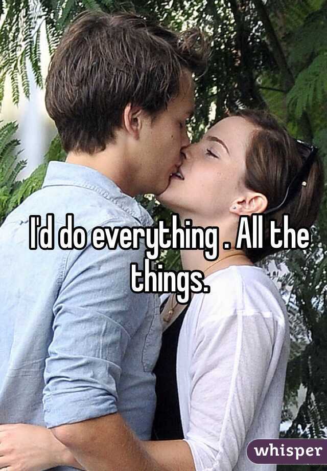 I'd do everything . All the things. 