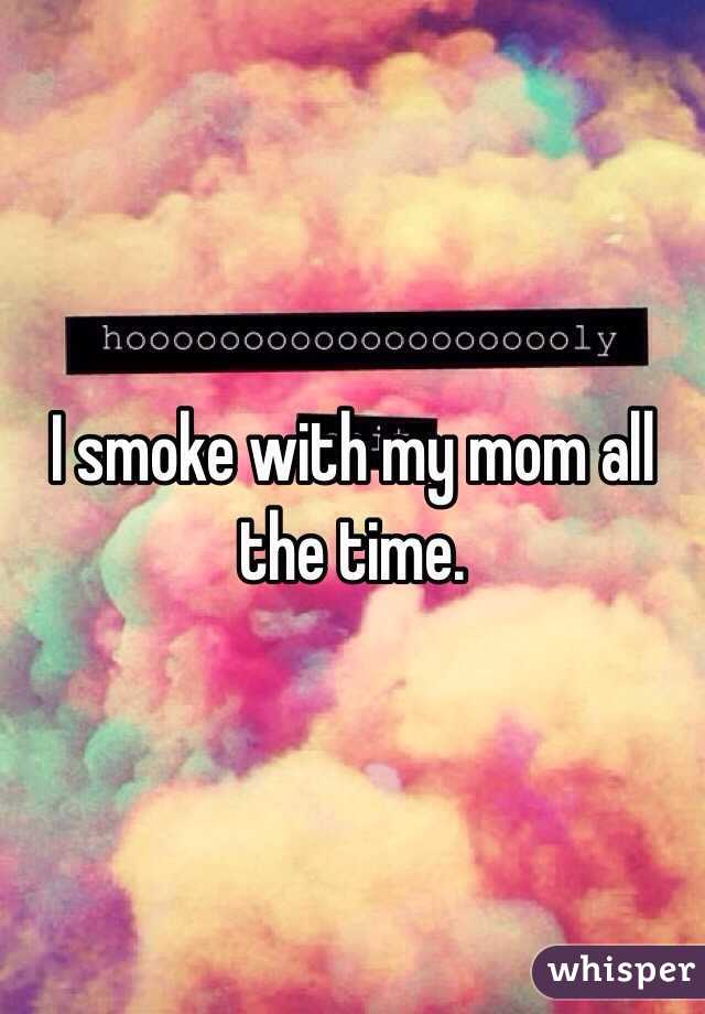 I smoke with my mom all the time. 