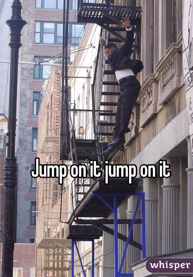 Jump on it jump on it