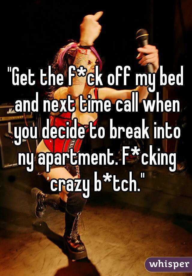 "Get the f*ck off my bed and next time call when you decide to break into ny apartment. F*cking crazy b*tch."