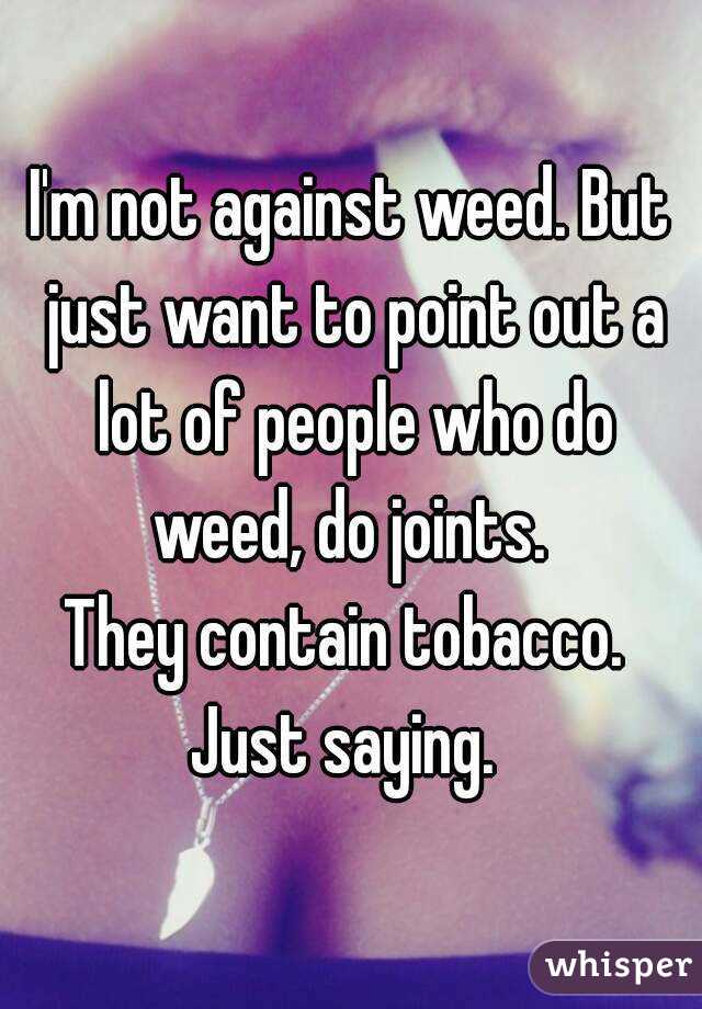 I'm not against weed. But just want to point out a lot of people who do weed, do joints. 
They contain tobacco. 
Just saying. 