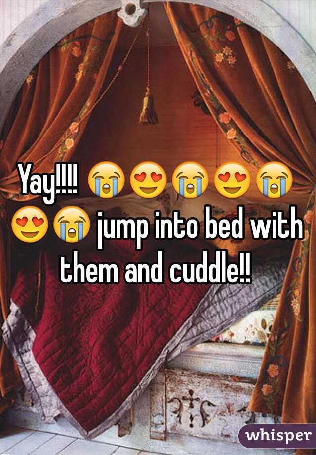 Yay!!!! 😭😍😭😍😭😍😭 jump into bed with them and cuddle!! 