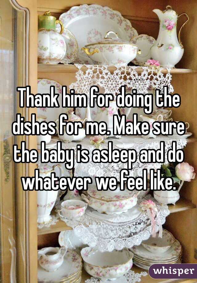 Thank him for doing the dishes for me. Make sure the baby is asleep and do whatever we feel like. 