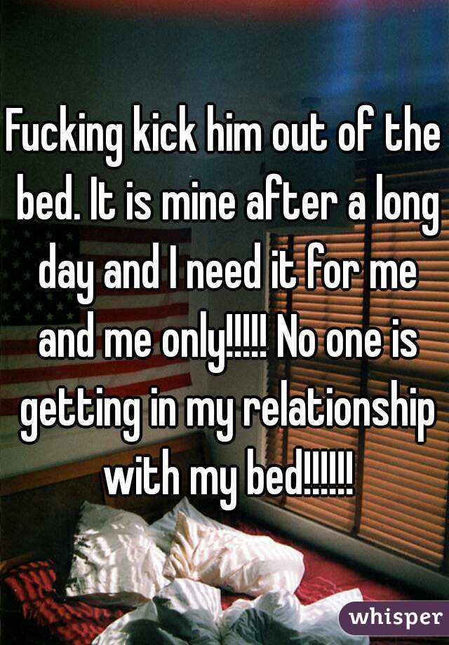 Fucking kick him out of the bed. It is mine after a long day and I need it for me and me only!!!!! No one is getting in my relationship with my bed!!!!!!