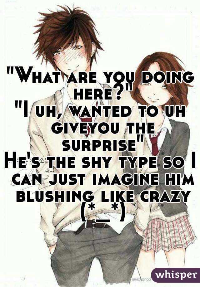 "What are you doing here?"
"I uh, wanted to uh giveyou the surprise"
He's the shy type so I can just imagine him blushing like crazy (*_*)