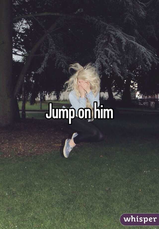 Jump on him