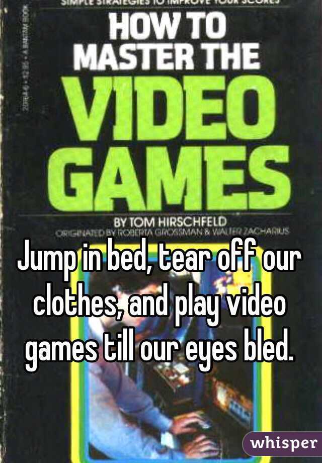 Jump in bed, tear off our clothes, and play video games till our eyes bled.