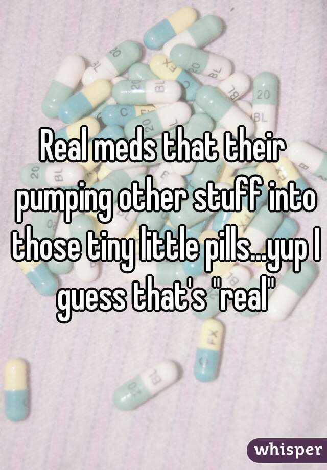 Real meds that their pumping other stuff into those tiny little pills...yup I guess that's "real"