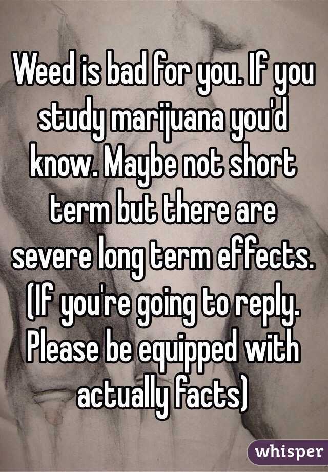 Weed is bad for you. If you study marijuana you'd know. Maybe not short term but there are severe long term effects. (If you're going to reply. Please be equipped with actually facts) 