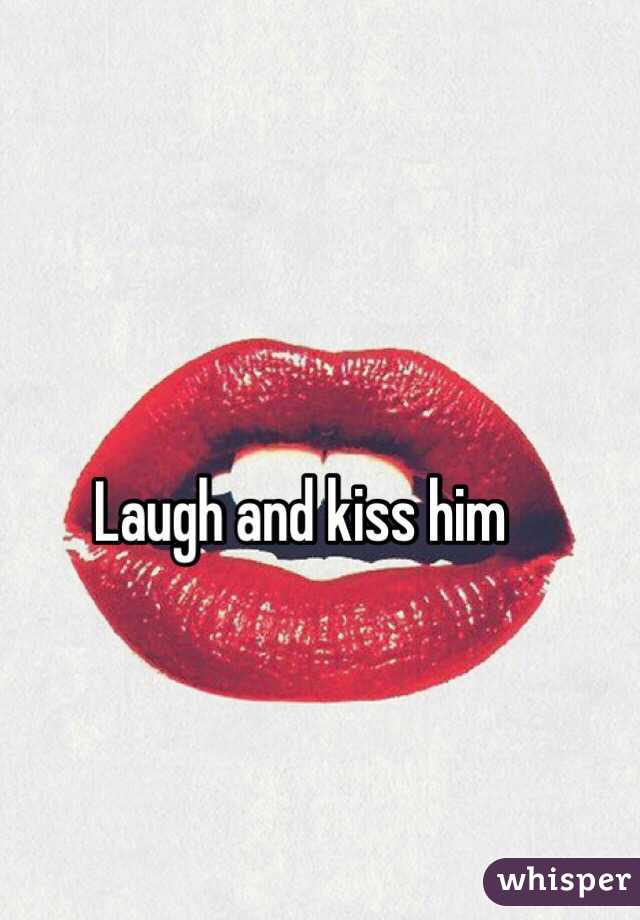 Laugh and kiss him 