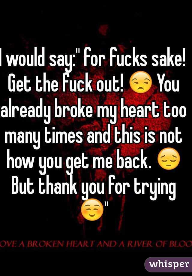 I would say:" for fucks sake! Get the fuck out! 😒 You already broke my heart too many times and this is not how you get me back. 😔 But thank you for trying ☺️"