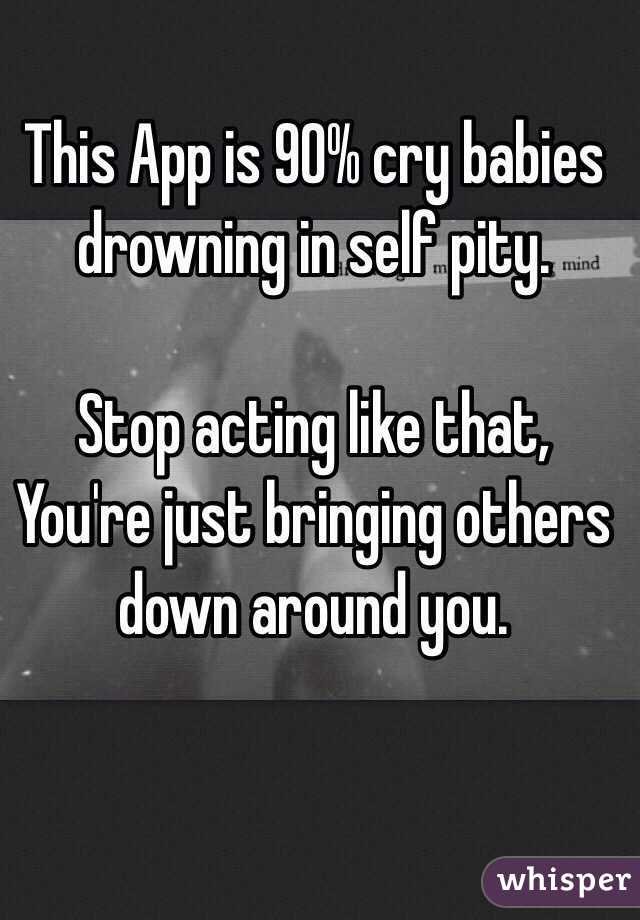 This App is 90% cry babies drowning in self pity.

Stop acting like that, 
You're just bringing others down around you.