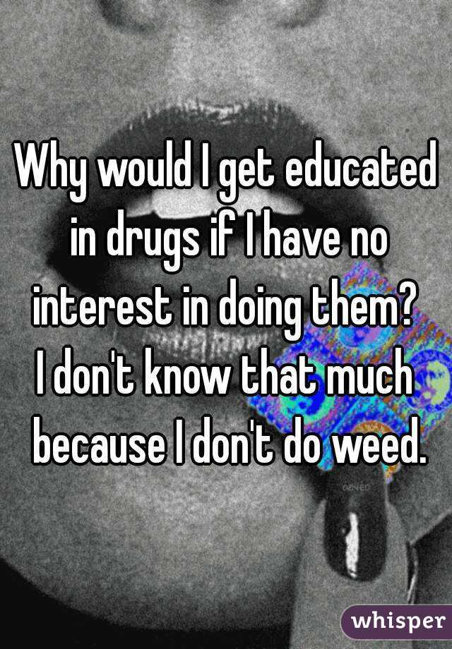 Why would I get educated in drugs if I have no interest in doing them? 
I don't know that much because I don't do weed.