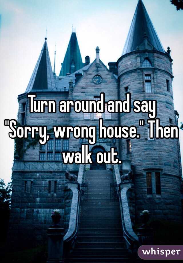 Turn around and say "Sorry, wrong house." Then walk out. 