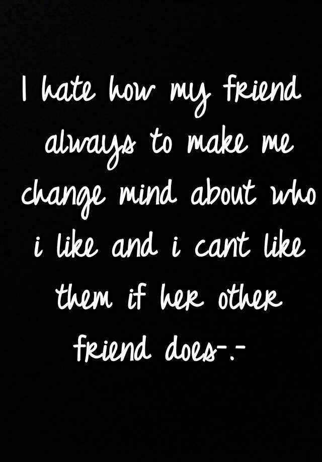 i-hate-how-my-friend-always-to-make-me-change-mind-about-who-i-like-and