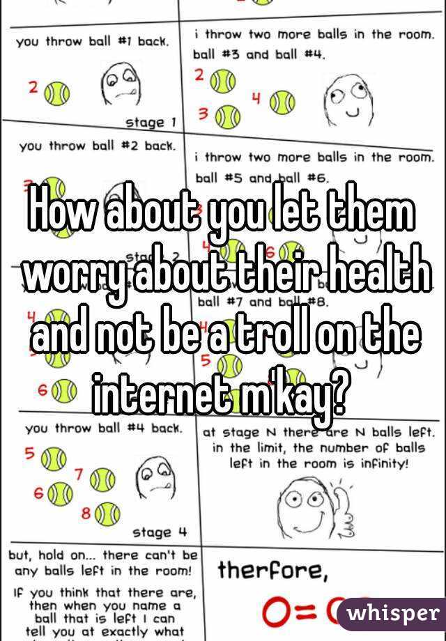 How about you let them worry about their health and not be a troll on the internet m'kay? 