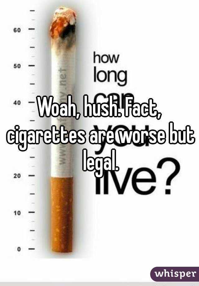Woah, hush. Fact, cigarettes are worse but legal.