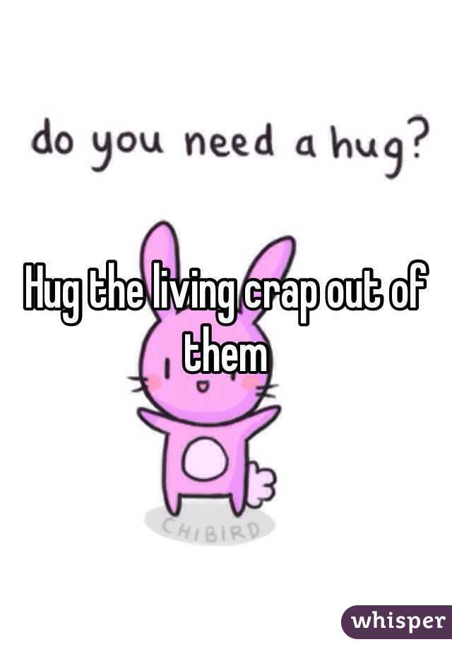 Hug the living crap out of them 