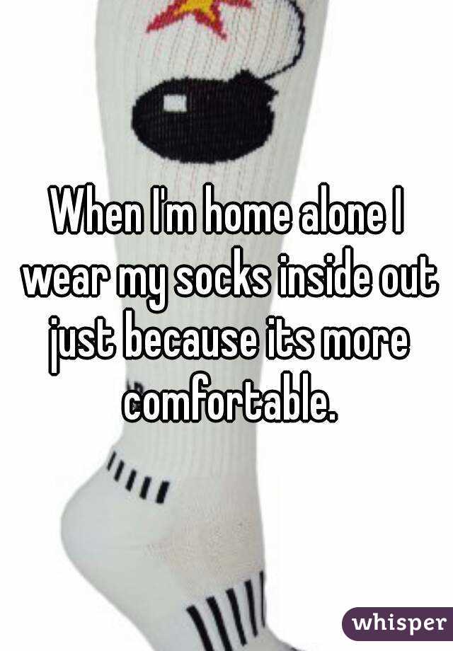 When I'm home alone I wear my socks inside out just because its more comfortable.