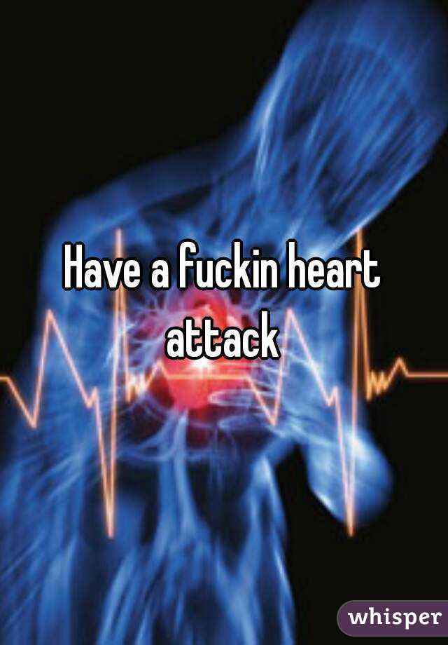 Have a fuckin heart attack 