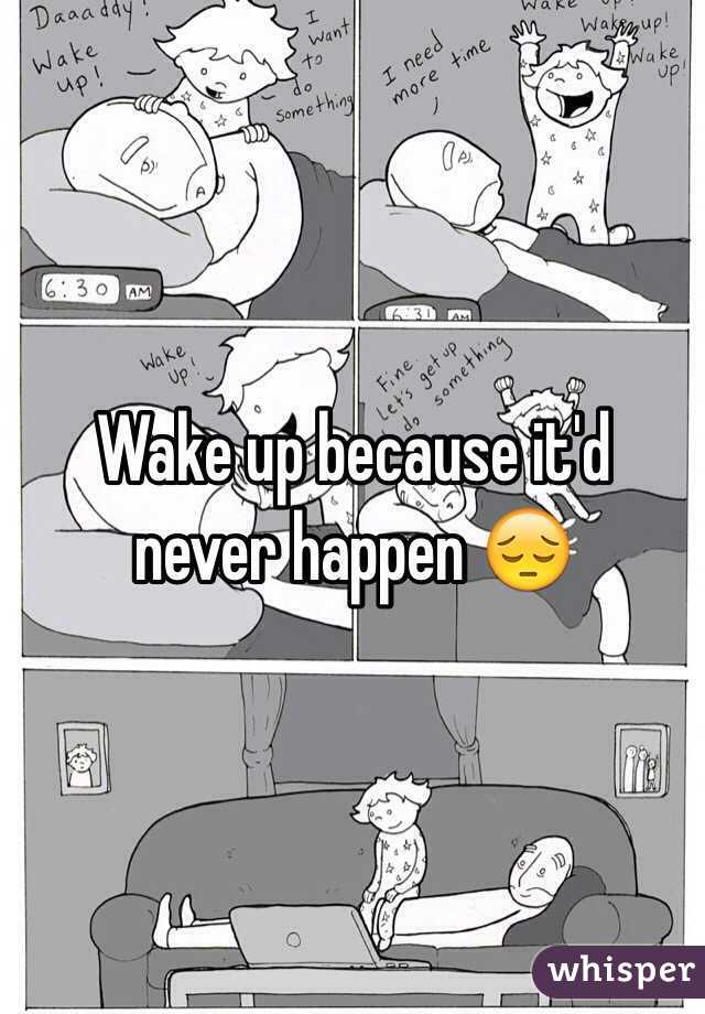 Wake up because it'd never happen 😔