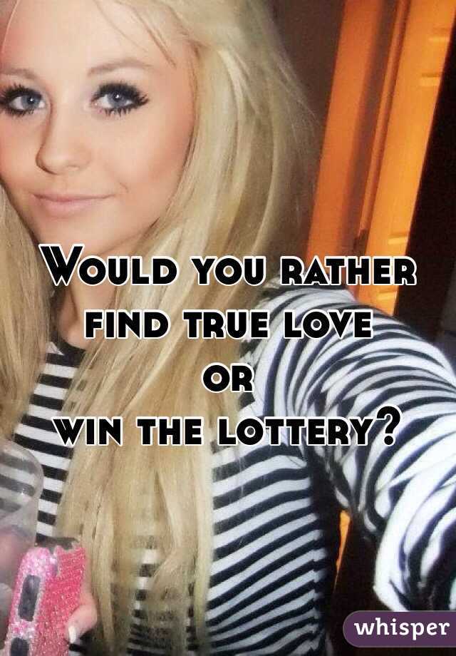 Would you rather 
find true love 
or 
win the lottery?