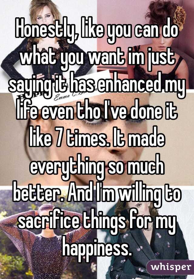 Honestly, like you can do what you want im just saying it has enhanced my life even tho I've done it like 7 times. It made everything so much better. And I'm willing to sacrifice things for my happiness. 