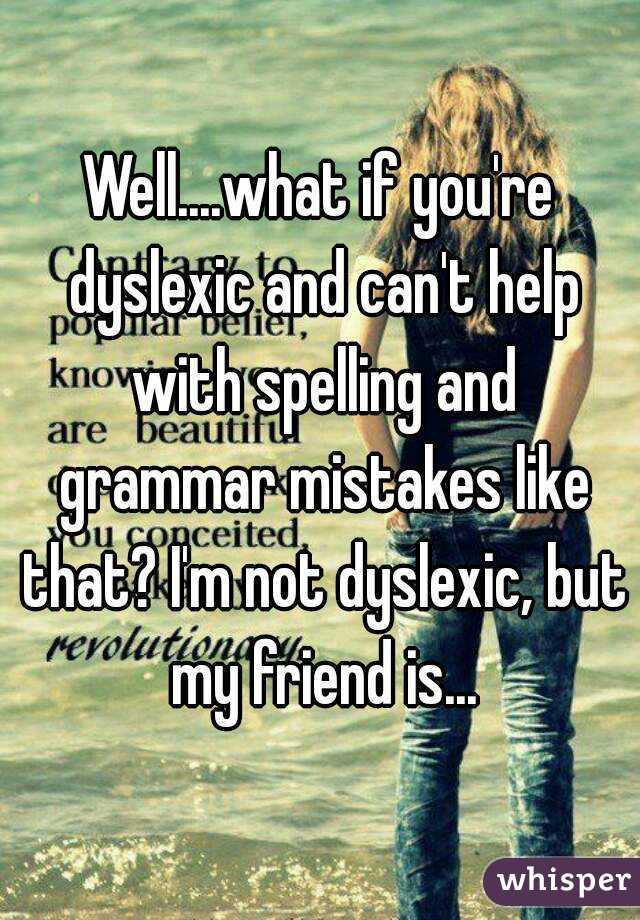 Well....what if you're dyslexic and can't help with spelling and grammar mistakes like that? I'm not dyslexic, but my friend is...
