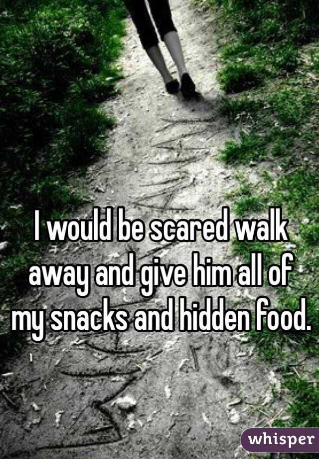 I would be scared walk away and give him all of my snacks and hidden food.