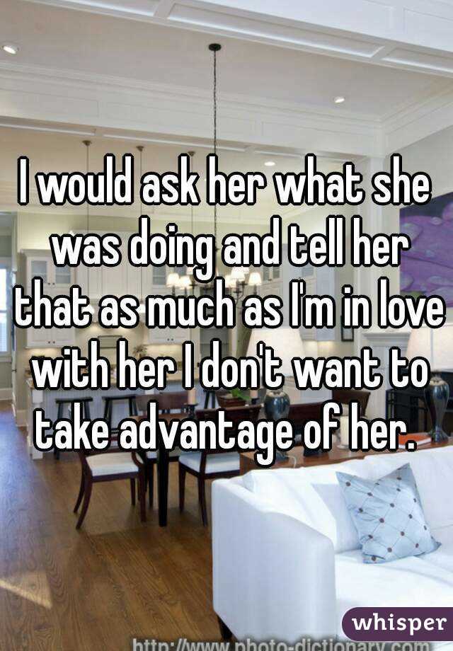 I would ask her what she was doing and tell her that as much as I'm in love with her I don't want to take advantage of her. 