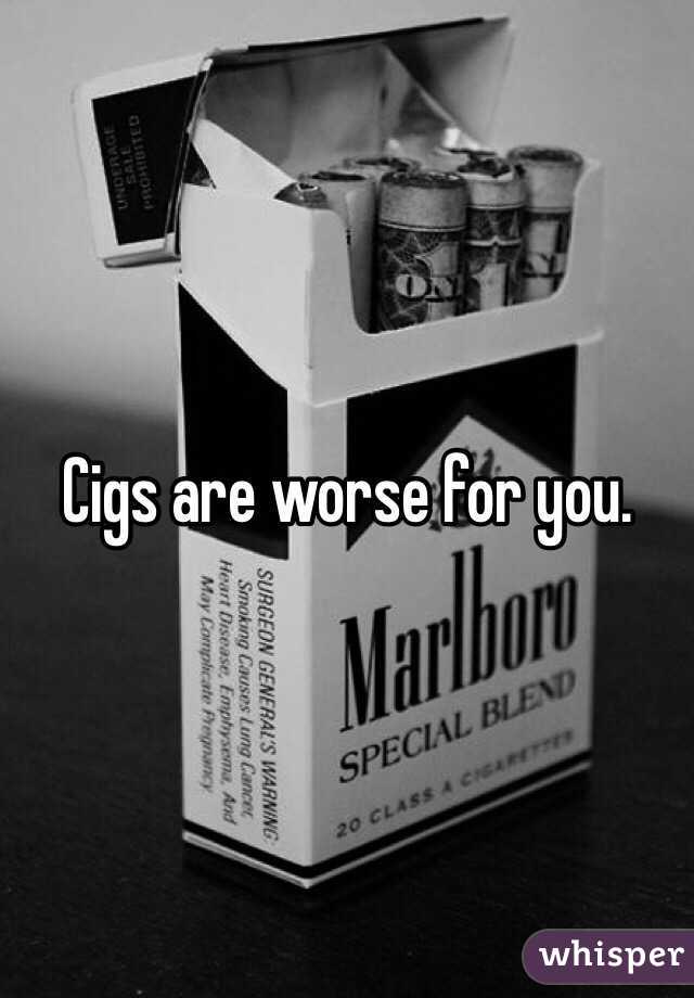 Cigs are worse for you. 