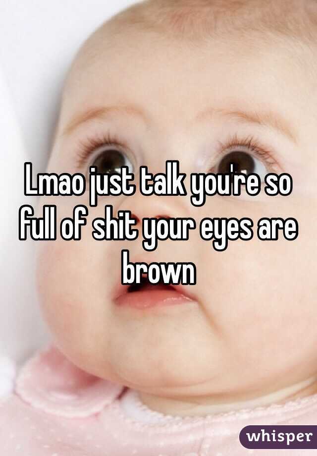 Lmao just talk you're so full of shit your eyes are brown