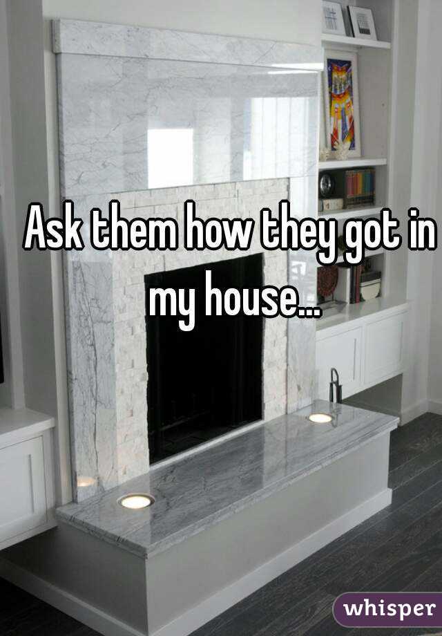 Ask them how they got in my house...