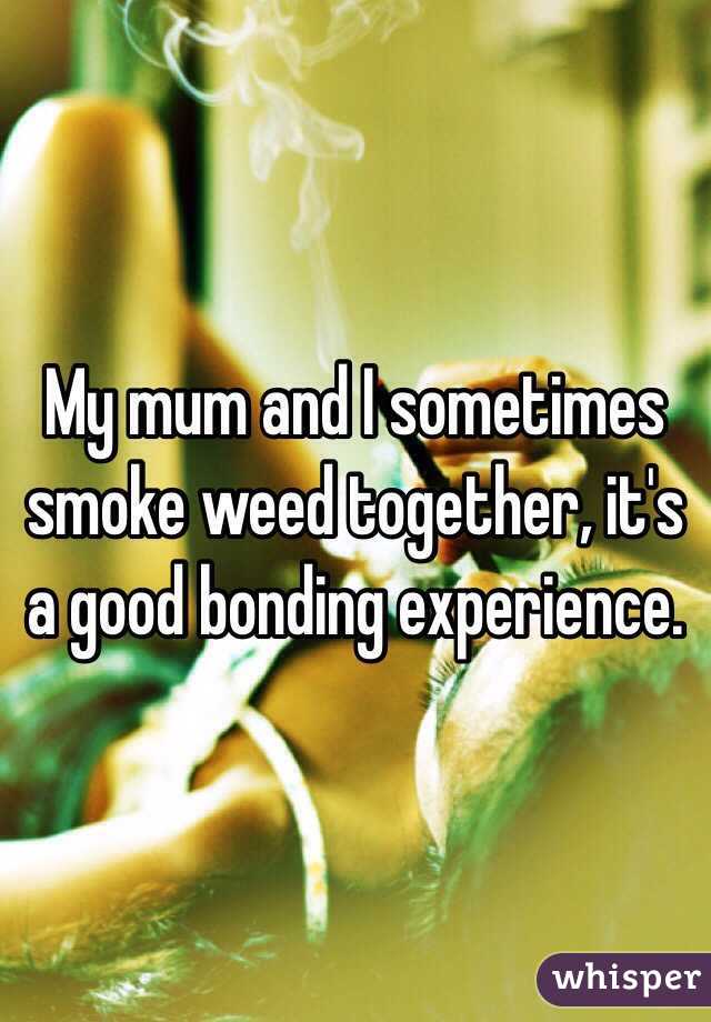 My mum and I sometimes smoke weed together, it's a good bonding experience. 