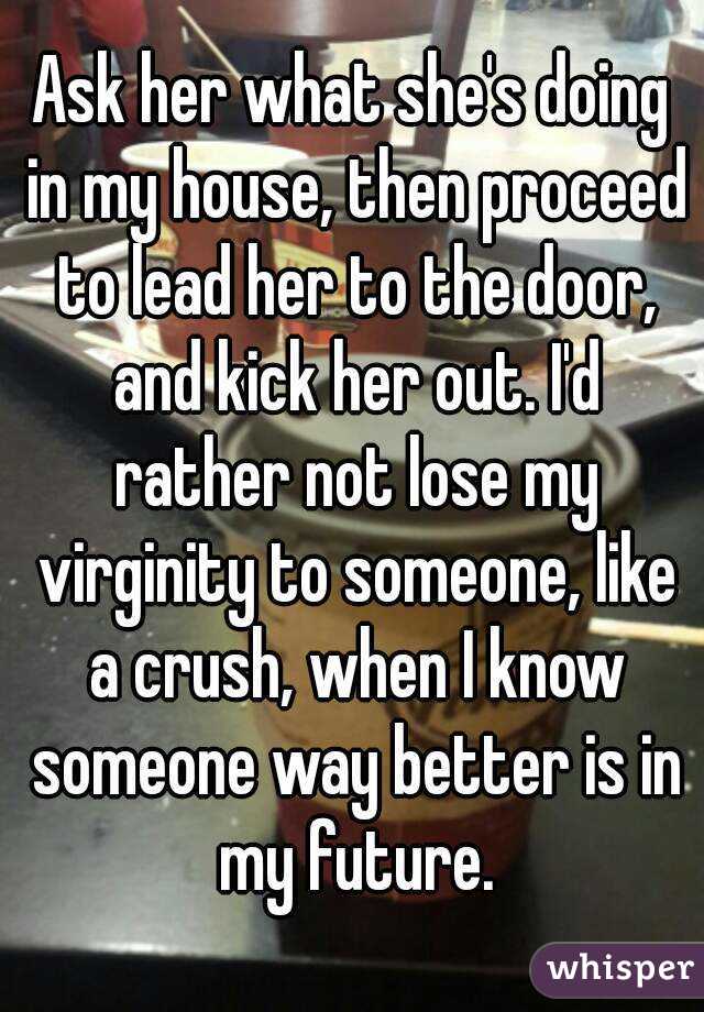 Ask her what she's doing in my house, then proceed to lead her to the door, and kick her out. I'd rather not lose my virginity to someone, like a crush, when I know someone way better is in my future.