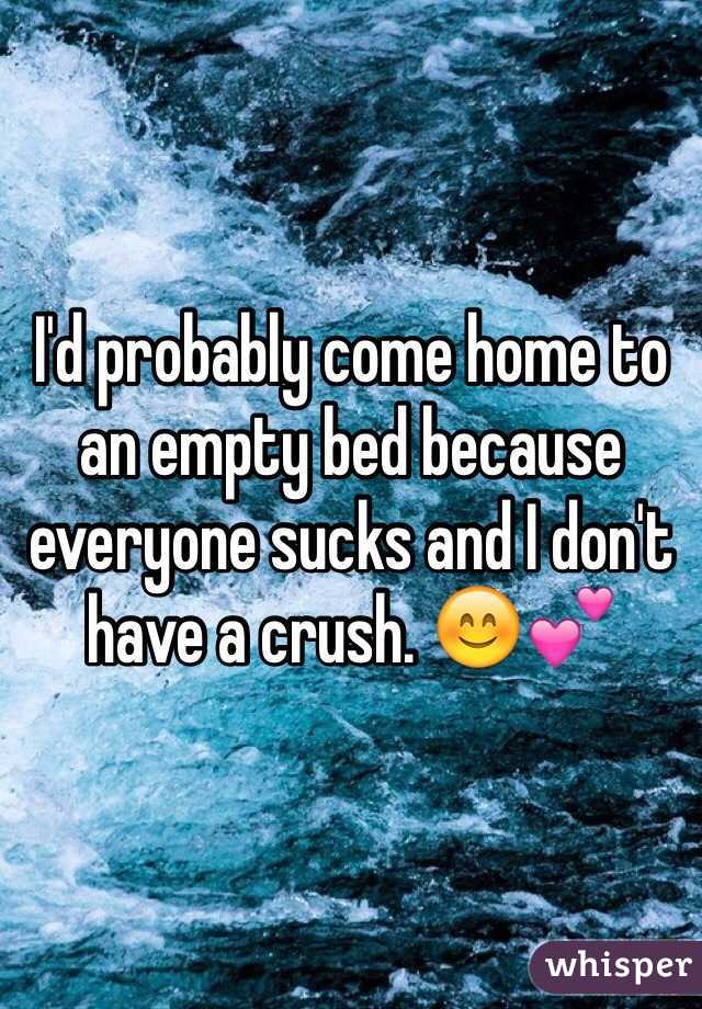 I'd probably come home to an empty bed because everyone sucks and I don't have a crush. 😊💕