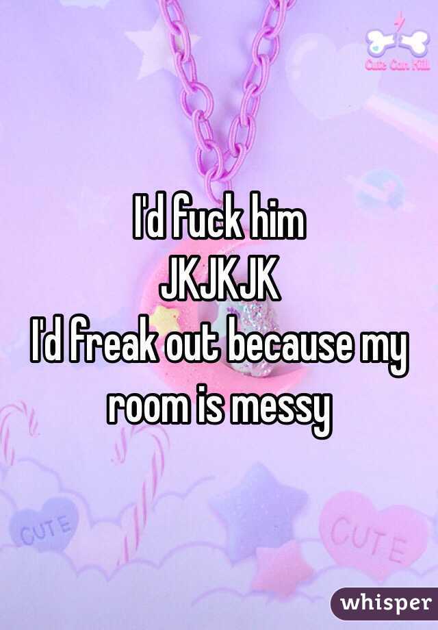 I'd fuck him
JKJKJK
I'd freak out because my room is messy 